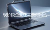 現(xiàn)(xiàn)階段企業(yè)(yè)還需要做網(wǎng)(wǎng)站嗎